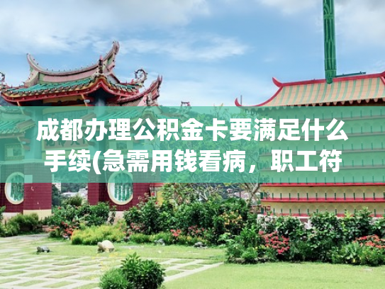 成都办理公积金卡要满足什么手续(急需用钱看病，职工符合以下任一情况，即可申请提取住房公积金→|人民来信·有回应)