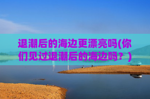 退潮后的海边更漂亮吗(你们见过退潮后的海边吗？)(度假｜到海边旅游却丧了命，记住：海水退潮时、比涨潮时更危险)