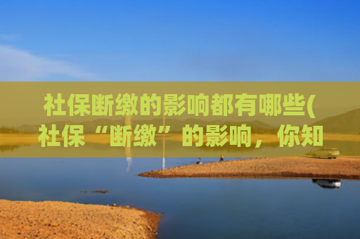 社保断缴的影响都有哪些(社保“断缴”的影响，你知道吗？)