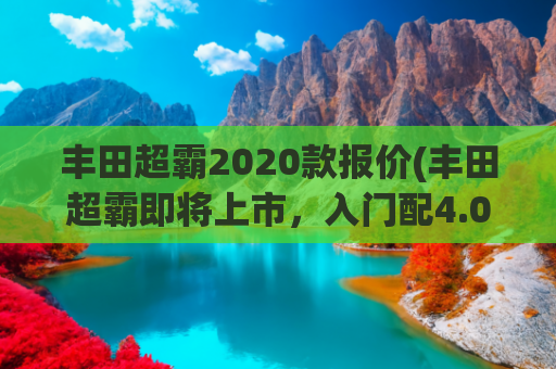 丰田超霸2020款报价(丰田超霸即将上市，入门配4.0L的V6动力，外观凶悍)