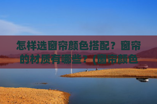 怎样选窗帘颜色搭配？窗帘的材质有哪些？(窗帘颜色搭配的8大秘诀，这样搭好看又高级！)
