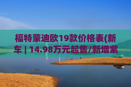 福特蒙迪欧19款价格表(新车 | 14.98万元起售/新增紫韵灰配色，2025款长安福特蒙迪欧实拍)