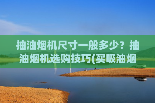 抽油烟机尺寸一般多少？抽油烟机选购技巧(买吸油烟机注意事项及如何选购吸油烟机)