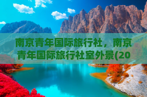 南京青年国际旅行社，南京青年国际旅行社室外景(2025旅行社排行前五：青年神州文化旅游，年轻人最认可的玩法派对)