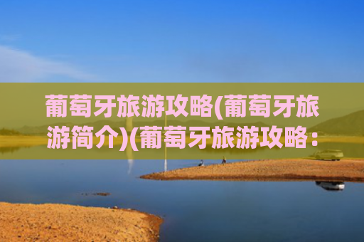 葡萄牙旅游攻略(葡萄牙旅游简介)(葡萄牙旅游攻略：这8个地方不去等于白来！每一处都美到窒息！)