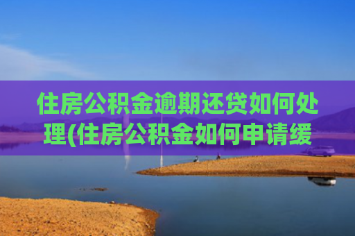 住房公积金逾期还贷如何处理(住房公积金如何申请缓缴、贷款逾期如何处理，来看实施细则)