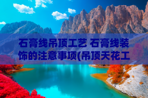 石膏线吊顶工艺 石膏线装饰的注意事项(吊顶天花工艺方法、步骤与注意方项)