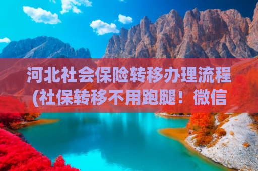 河北社会保险转移办理流程(社保转移不用跑腿！微信小程序3分钟搞定)