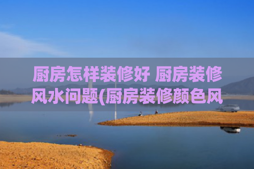 厨房怎样装修好 厨房装修风水问题(厨房装修颜色风水详解)