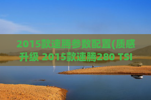 2015款速腾参数配置(质感升级 2015款速腾280 TSI性能测试)
