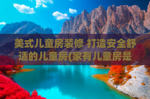 美式儿童房装修 打造安全舒适的儿童房(家有儿童房是城堡什么感觉？实在是太棒啦！轻奢美式大宅很惊艳)