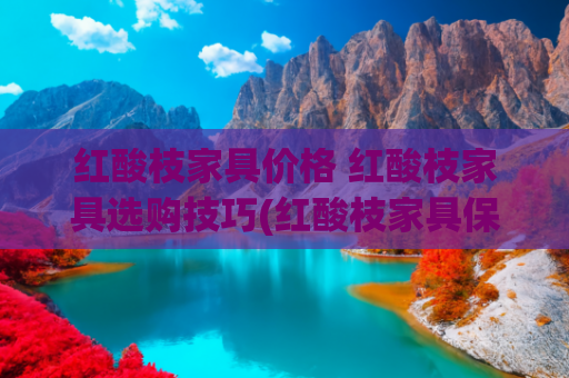 红酸枝家具价格 红酸枝家具选购技巧(红酸枝家具保值吗 红酸枝家具价格)