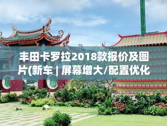 丰田卡罗拉2018款报价及图片(新车 | 屏幕增大/配置优化，新款卡罗拉锐放3月上市，现款12.98万起)