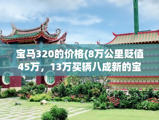 宝马320的价格(8万公里贬值45万，13万买辆八成新的宝马320值不值？)