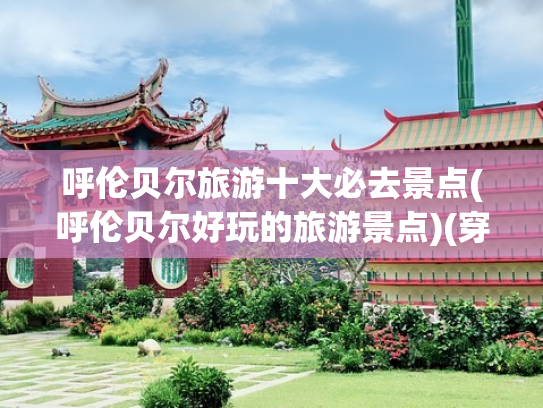 呼伦贝尔旅游十大必去景点(呼伦贝尔好玩的旅游景点)(穿越千年的 “融合之路”，呼伦贝尔这 15 个宝藏景点必须打卡！)