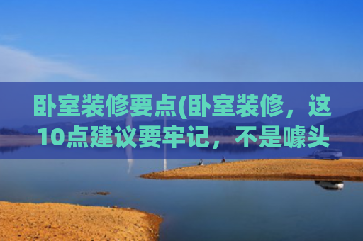 卧室装修要点(卧室装修，这10点建议要牢记，不是噱头，是过来人总结的避坑指)