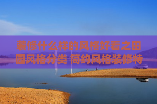 装修什么样的风格好看之田园风格分类 简约风格装修特点(三层主体简约风格自建房设计案例！米白色外观装修 户型占地156平)