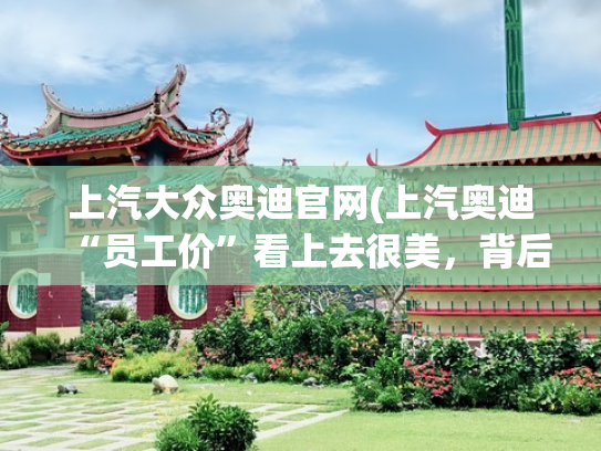 上汽大众奥迪官网(上汽奥迪“员工价”看上去很美，背后原因值得深思)