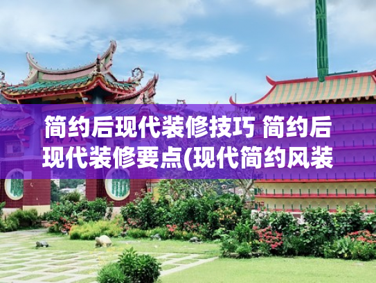简约后现代装修技巧 简约后现代装修要点(现代简约风装修指南：空间利用与配色技巧，打造高级感家居)