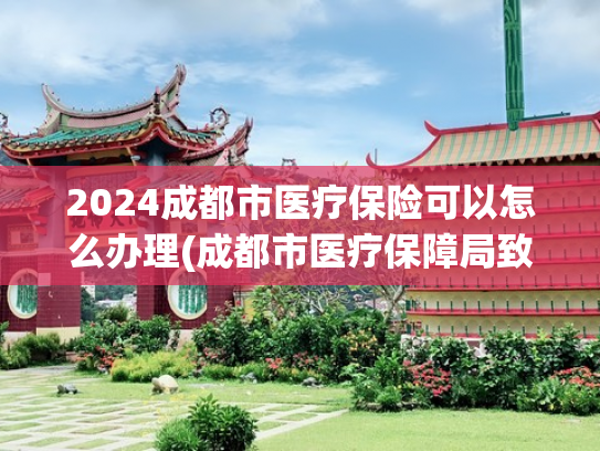 2024成都市医疗保险可以怎么办理(成都市医疗保障局致全体成都市参保人的一封信)
