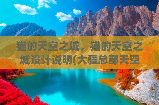 猫的天空之城，猫的天空之城设计说明(大疆总部天空之城：解构超级总部城市建筑集群的结构艺术之美)