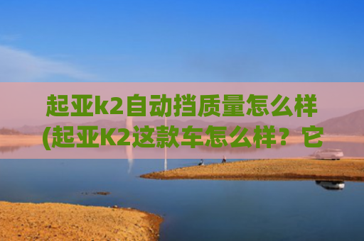 起亚k2自动挡质量怎么样(起亚K2这款车怎么样？它有这5个优缺点)
