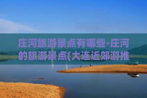 庄河旅游景点有哪些-庄河的旅游景点(大连近郊游推荐景点——庄河篇)