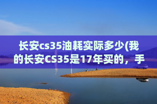 长安cs35油耗实际多少(我的长安CS35是17年买的，手自一体的，百公里油耗9.3，正常吗？)