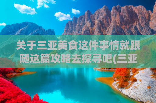 关于三亚美食这件事情就跟随这篇攻略去探寻吧(三亚美食探店，9大美食街值得一去，吃好玩好，保姆级旅游攻略)