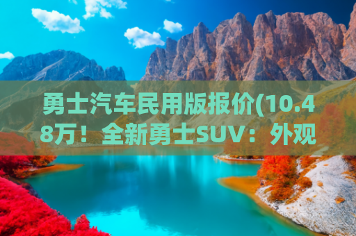勇士汽车民用版报价(10.48万！全新勇士SUV：外观野性，全系2.4T+四驱，设计一言难尽)