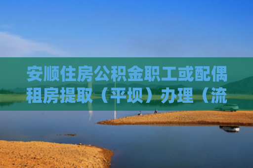安顺住房公积金职工或配偶租房提取（平坝）办理（流程、材料、地点、费用、条件）(安顺市城镇老旧小区改造自住住房加装电梯 可提取住房公积金)