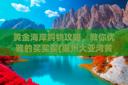 黄金海岸购物攻略，教你优雅的买买买(惠州大亚湾黄金海岸沙滩游玩攻略)