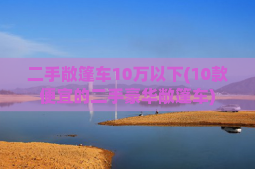 二手敞篷车10万以下(10款便宜的二手豪华敞篷车)