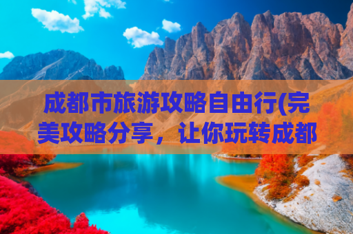 成都市旅游攻略自由行(完美攻略分享，让你玩转成都)(史上最全成都免费生活攻略，不花一分钱玩转整个成都（收藏版）)