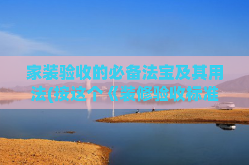 家装验收的必备法宝及其用法(按这个《装修验收标准》，80%的装修都要不合格！)
