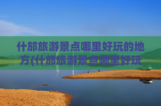什邡旅游景点哪里好玩的地方(什邡旅游景点哪里好玩的地方)