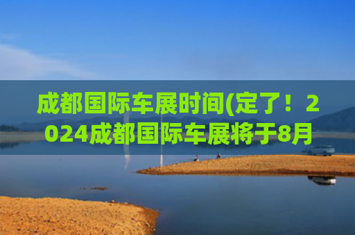 成都国际车展时间(定了！2024成都国际车展将于8月30日至9月8日举行)