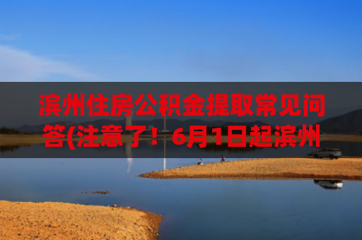 滨州住房公积金提取常见问答(注意了！6月1日起滨州住房公积金提取、贷款有关政策调整了)