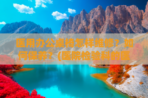 医用办公桌椅怎样维修？如何保养？(医院检验科的医用家具配置)