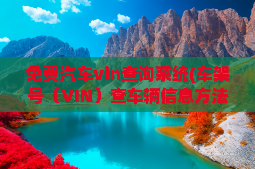 免费汽车vin查询系统(车架号（VIN）查车辆信息方法有哪些？新手小白试试这5个查询渠道)