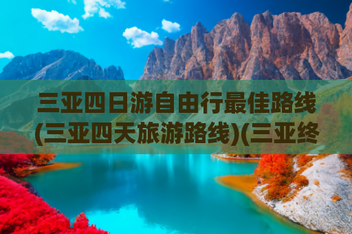 三亚四日游自由行最佳路线(三亚四天旅游路线)(三亚终极旅游攻略5天4晚玩转海岛景点+避坑指南，一篇全搞定)