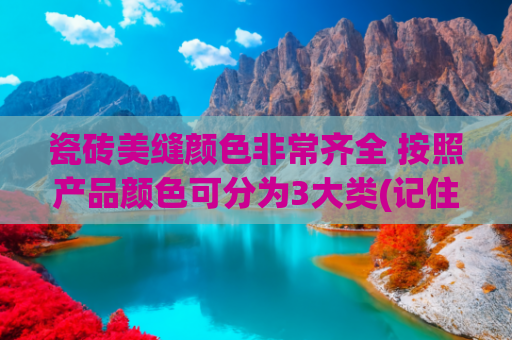 瓷砖美缝颜色非常齐全 按照产品颜色可分为3大类(记住这5句话，选对美缝颜色，再便宜的瓷砖都好看)