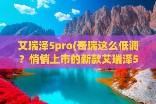 艾瑞泽5pro(奇瑞这么低调？悄悄上市的新款艾瑞泽5 Pro，售价仅5.99万起？)
