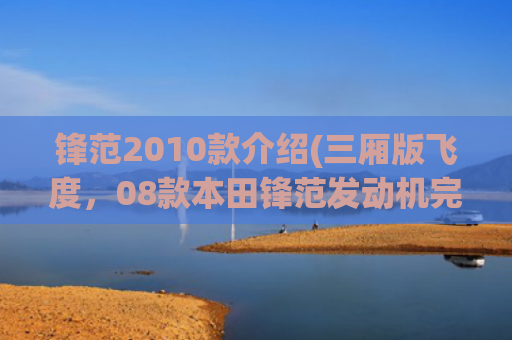 锋范2010款介绍(三厢版飞度，08款本田锋范发动机完好，车主开价3万却被瓜子拒收)