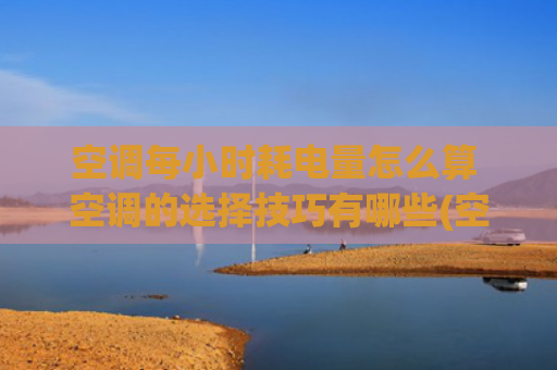 空调每小时耗电量怎么算 空调的选择技巧有哪些(空调耗电量如何计算?)