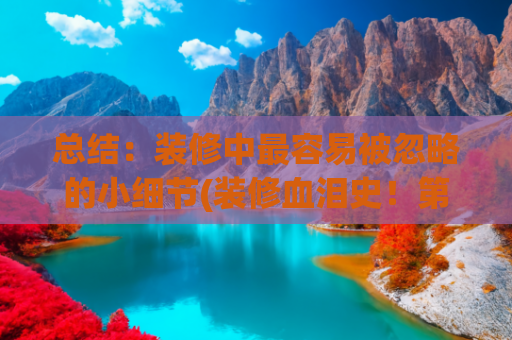 总结：装修中最容易被忽略的小细节(装修血泪史！第一次装修必看的8个易忽略细节，踩坑后悔半年)