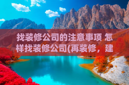找装修公司的注意事项 怎样找装修公司(再装修，建议坚持这7点去选择装修公司，都是过来人的经验教训)