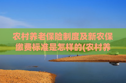 农村养老保险制度及新农保缴费标准是怎样的(农村养老保险分12个缴费档次，交多少钱领钱多划算？农民看看)