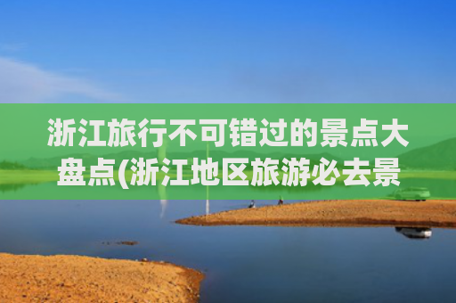 浙江旅行不可错过的景点大盘点(浙江地区旅游必去景点)(浙江10个最好玩的地方，这才是浙江必去的10大景点，你去过几)