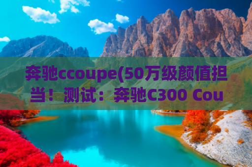 奔驰ccoupe(50万级颜值担当！测试：奔驰C300 Coupe)